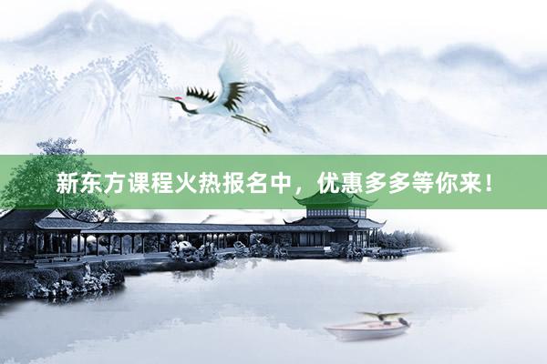 新东方课程火热报名中，优惠多多等你来！