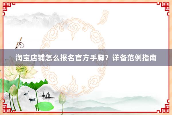 淘宝店铺怎么报名官方手脚？详备范例指南
