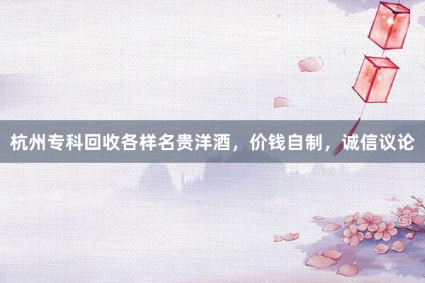 杭州专科回收各样名贵洋酒，价钱自制，诚信议论