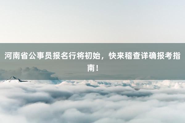 河南省公事员报名行将初始，快来稽查详确报考指南！