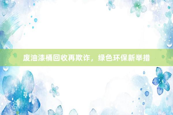 废油漆桶回收再欺诈，绿色环保新举措