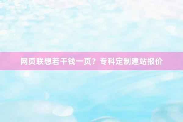 网页联想若干钱一页？专科定制建站报价
