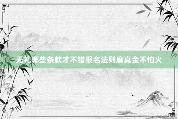 无礼哪些条款才不错报名法则磨真金不怕火