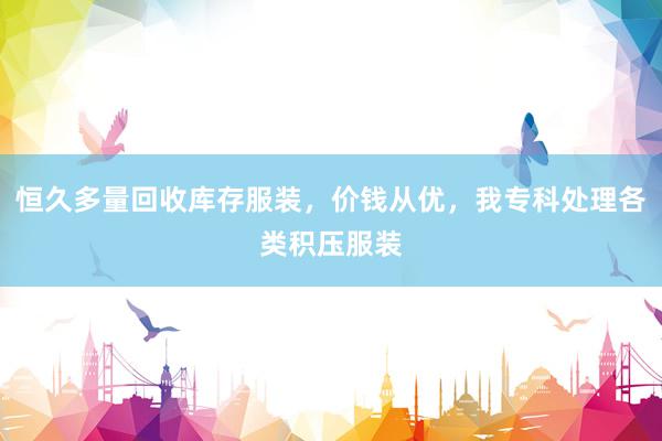 恒久多量回收库存服装，价钱从优，我专科处理各类积压服装