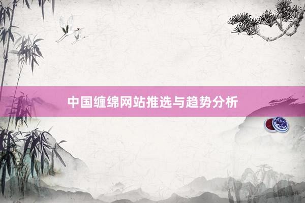 中国缠绵网站推选与趋势分析