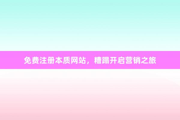 免费注册本质网站，糟蹋开启营销之旅