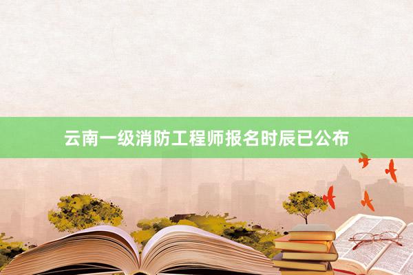 云南一级消防工程师报名时辰已公布