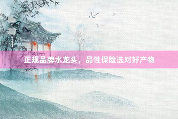 正规品牌水龙头，品性保险选对好产物