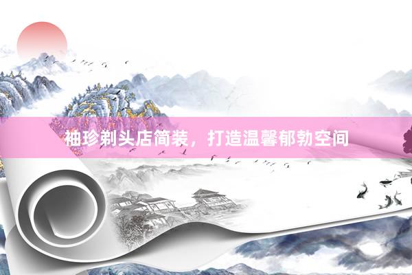 袖珍剃头店简装，打造温馨郁勃空间