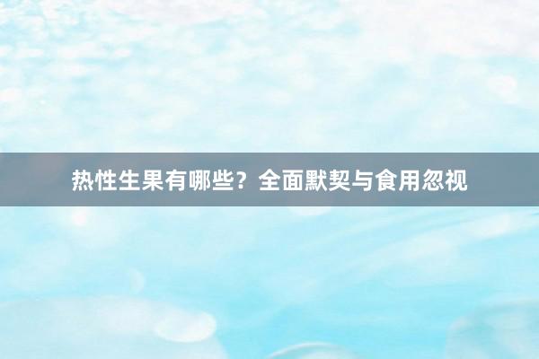热性生果有哪些？全面默契与食用忽视