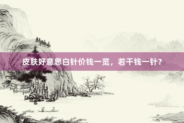 皮肤好意思白针价钱一览，若干钱一针？