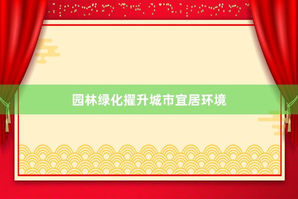 园林绿化擢升城市宜居环境