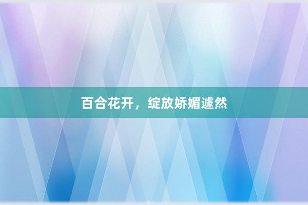 百合花开，绽放娇媚遽然
