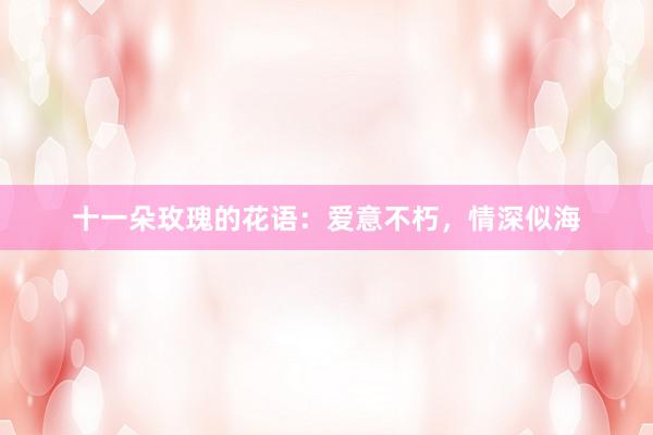 十一朵玫瑰的花语：爱意不朽，情深似海
