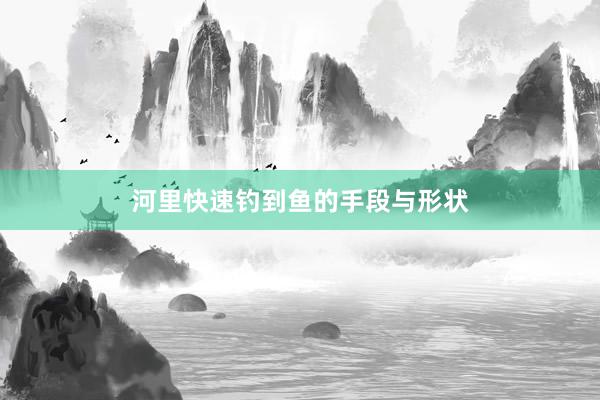 河里快速钓到鱼的手段与形状