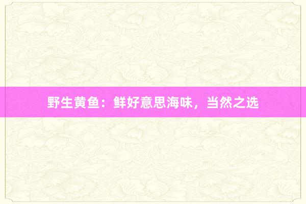 野生黄鱼：鲜好意思海味，当然之选