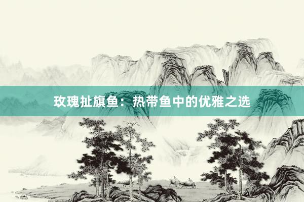 玫瑰扯旗鱼：热带鱼中的优雅之选