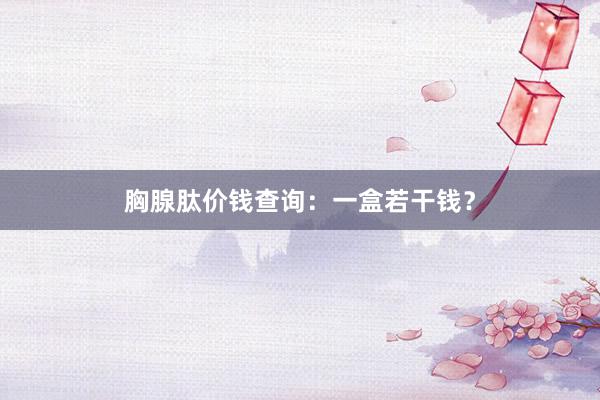 胸腺肽价钱查询：一盒若干钱？