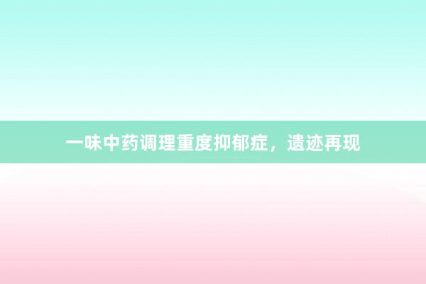 一味中药调理重度抑郁症，遗迹再现